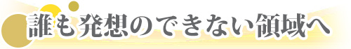 誰も発想のできない領域へ